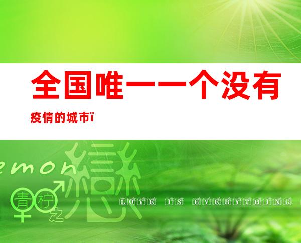 全国唯一一个没有疫情的城市(全国唯一一个没有疫情的城市影响开学吗)