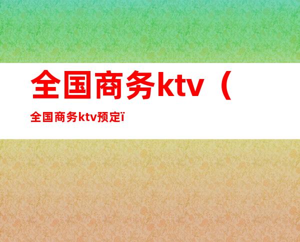 全国商务ktv(全国商务ktv预定)