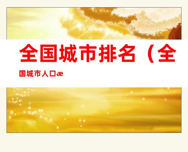 全国城市排名(全国城市人口排名)