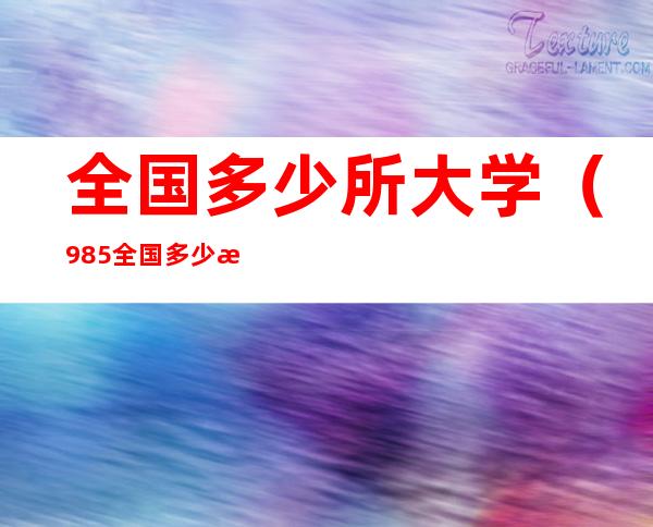 全国多少所大学(985全国多少所大学)