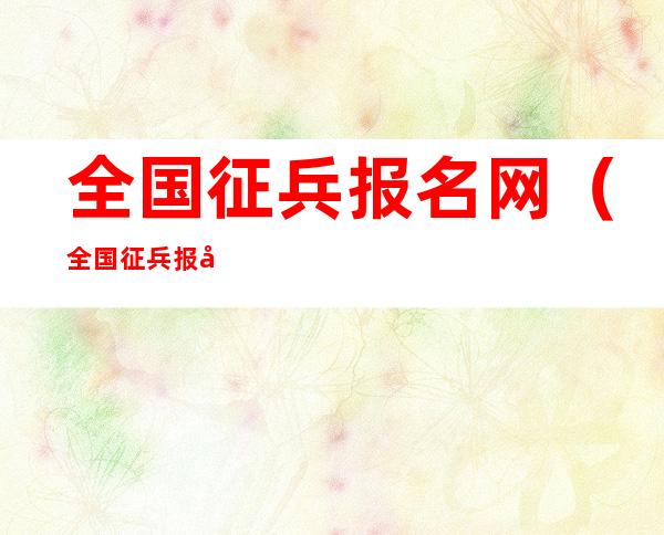 全国征兵报名网(全国征兵报名网上报名入口)