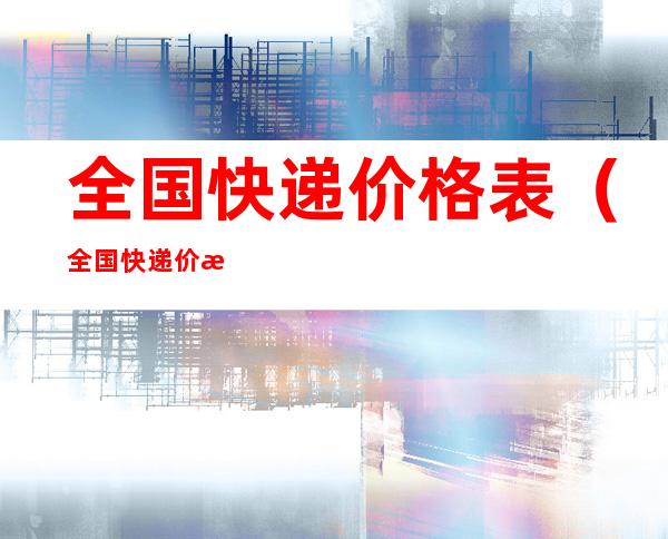 全国快递价格表（全国快递价格表一览）
