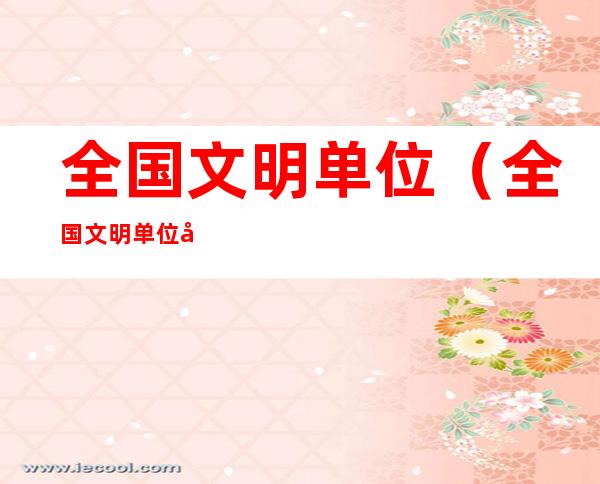 全国文明单位(全国文明单位名单)