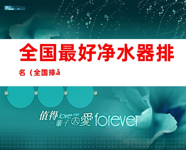 全国最好净水器排名(全国排名前十的净水器)