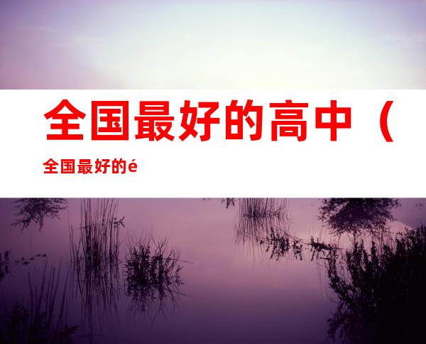 全国最好的高中(全国最好的高中是哪所)