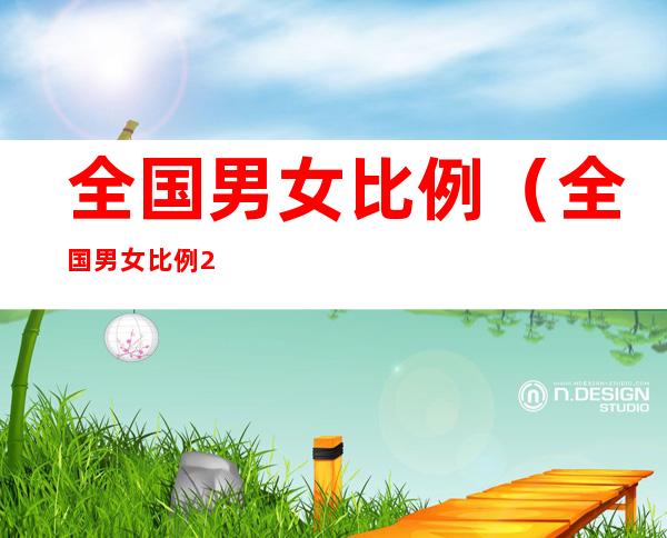 全国男女比例（全国男女比例2022数据）