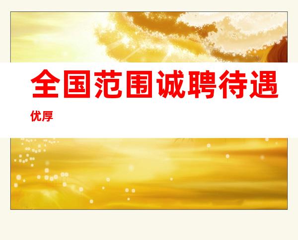 全国范围诚聘  待遇优厚