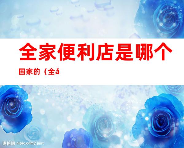 全家便利店是哪个国家的(全家便利店全球多少家)