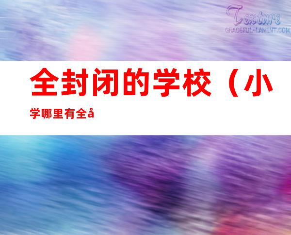全封闭的学校（小学哪里有全封闭的学校）