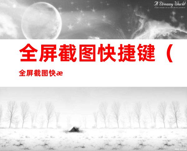 全屏截图快捷键(全屏截图快捷键是什么)
