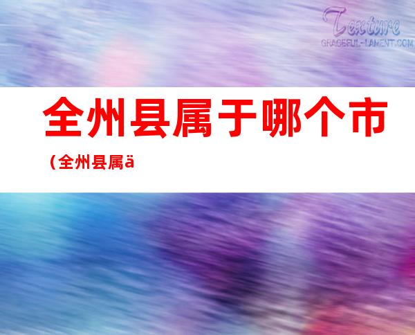 全州县属于哪个市(全州县属于哪个市哪个区)