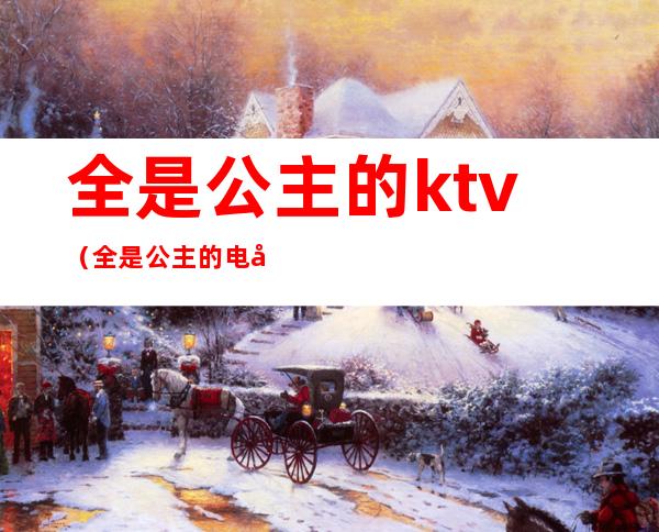 全是公主的ktv(全是公主的电影)