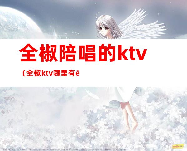 全椒陪唱的ktv(全椒ktv哪里有陪唱的)