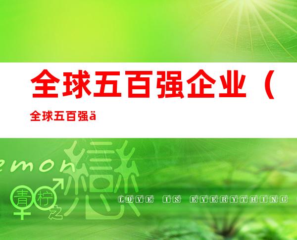 全球五百强企业(全球五百强企业大学录取)