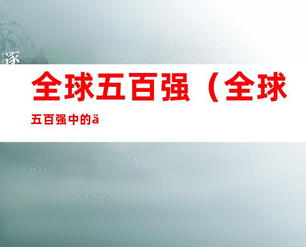 全球五百强(全球五百强中的中国企业)