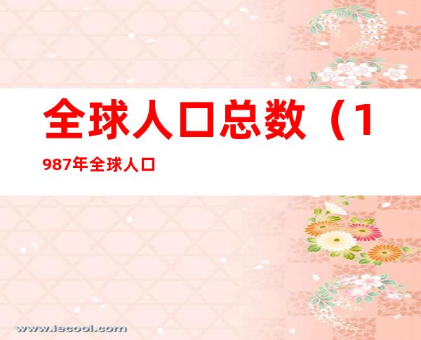 全球人口总数(1987年全球人口总数)