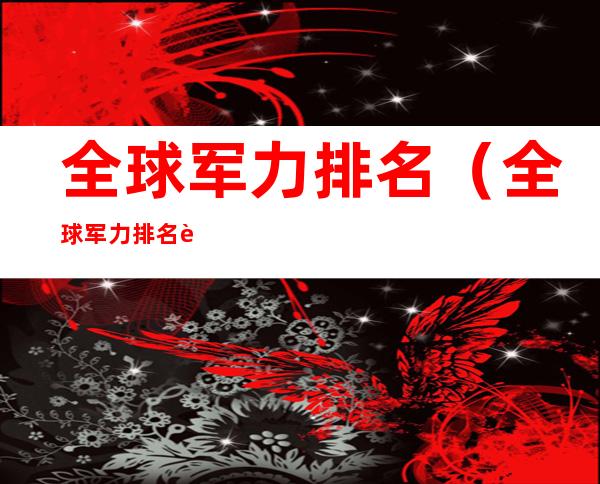 全球军力排名(全球军力排名资讯)