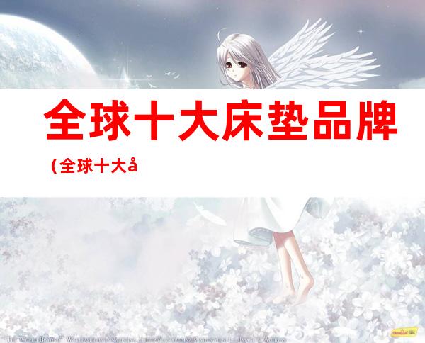 全球十大床垫品牌（全球十大床垫品牌排行榜百度经验）