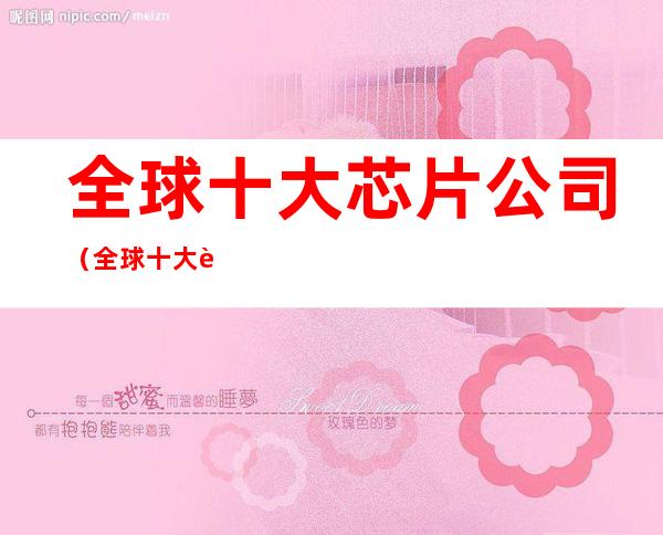全球十大芯片公司(全球十大芯片公司排名榜)