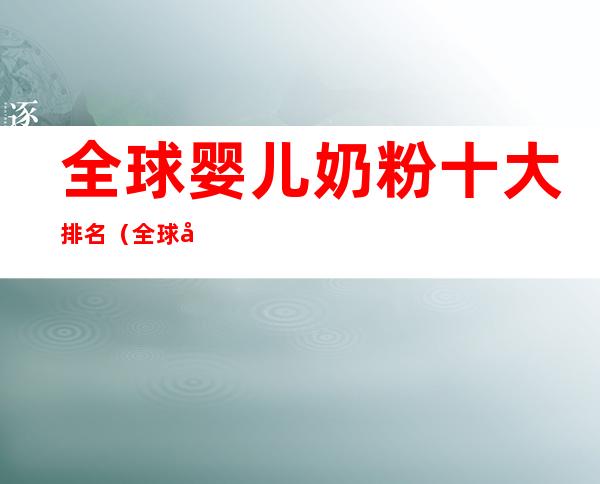 全球婴儿奶粉十大排名（全球婴儿奶粉十大排名榜）