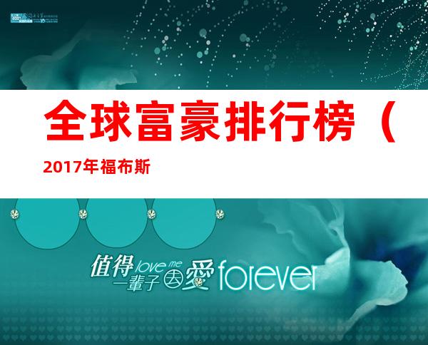 全球富豪排行榜(2017年福布斯全球富豪排行榜)