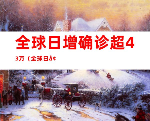 全球日增确诊超43万(全球日增确诊超43万例2)