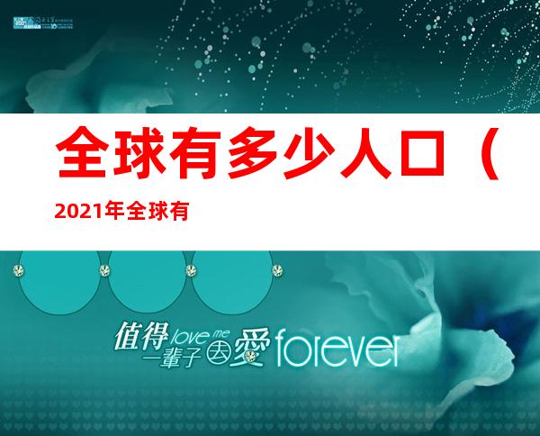全球有多少人口（2021年全球有多少人口）