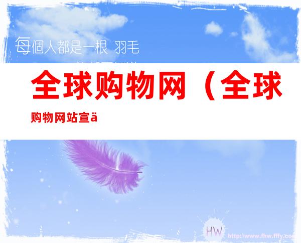 全球购物网(全球购物网站宣传文案用员工做代言人)