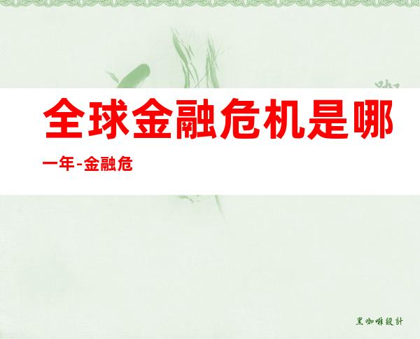 全球金融危机是哪一年-金融危机是哪一年(哪一年的金融危机席卷全球)