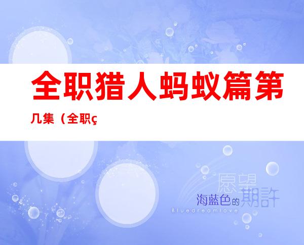 全职猎人蚂蚁篇第几集(全职猎人蚂蚁篇第几集到第几集)