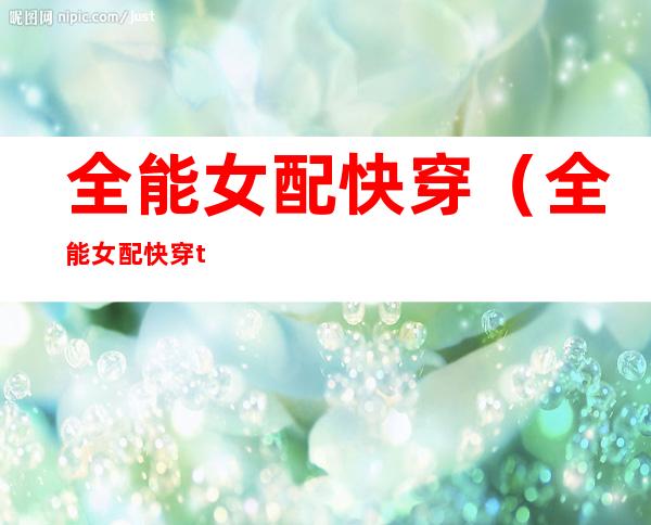 全能女配快穿（全能女配快穿txt）