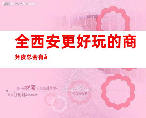 全西安更好玩的商务夜总会有哪些?下面给大家介绍