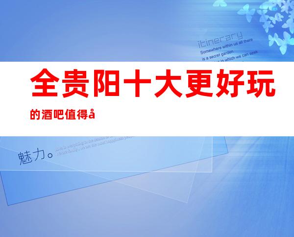 全贵阳十大更好玩的酒吧值得去玩一玩! 快来一起玩耍吧!