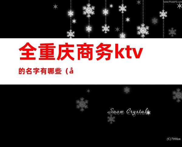 全重庆商务ktv的名字有哪些(全重庆商务ktv的名字有哪些)