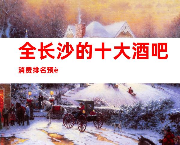 全长沙的十大酒吧消费排名预订一览