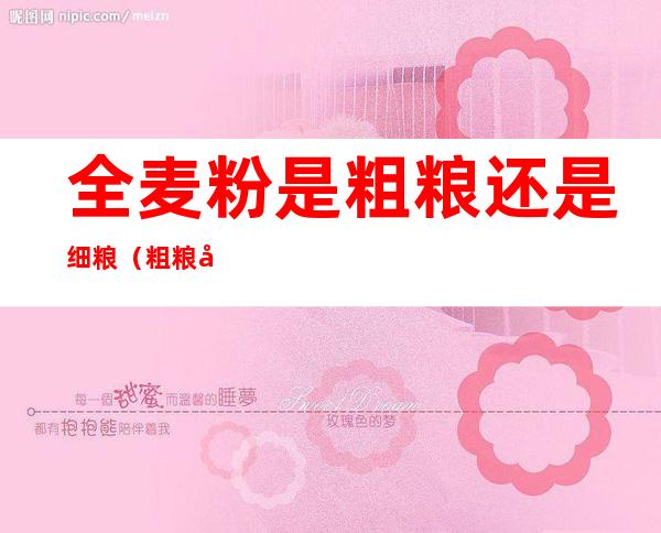 全麦粉是粗粮还是细粮(粗粮和全麦)