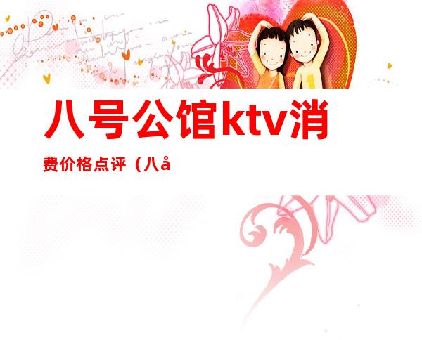 八号公馆ktv消费价格点评(八大家公馆ktv)
