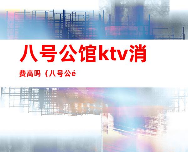 八号公馆ktv消费高吗(八号公馆KTV)