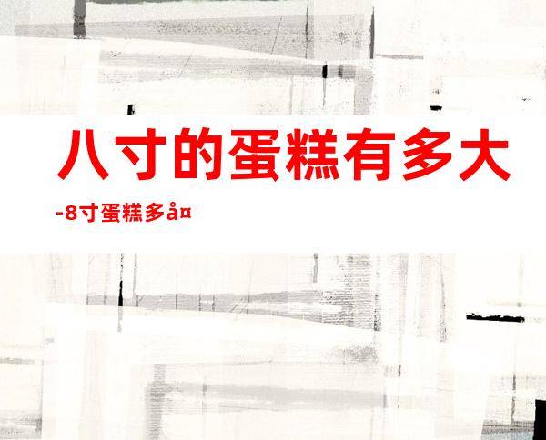 八寸的蛋糕有多大-8寸蛋糕多大,多少人吃