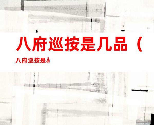 八府巡按是几品（八府巡按是几品官员）
