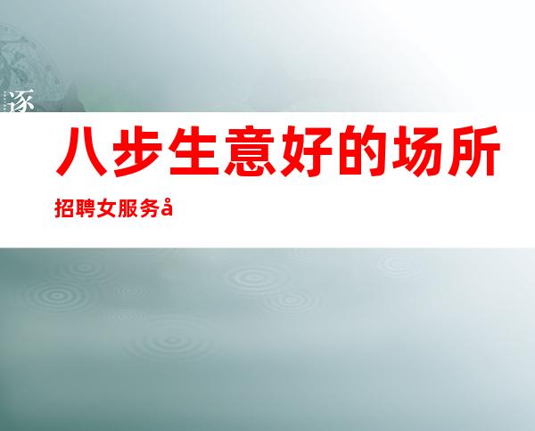 八步生意好的场所招聘女服务员-高场所直招-急缺服务员