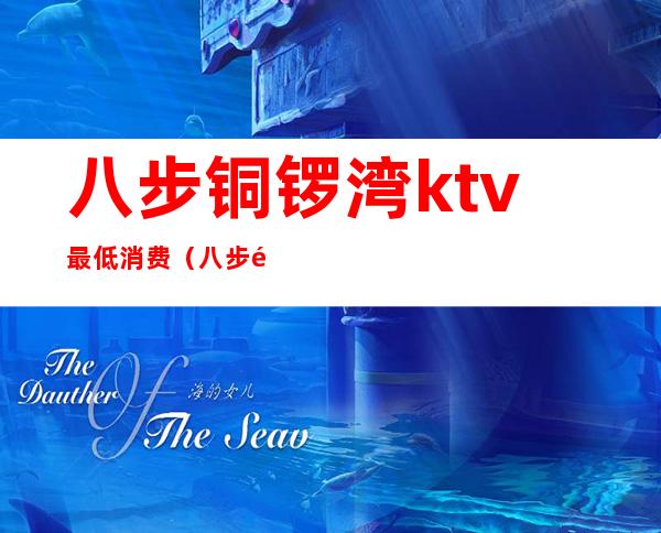 八步铜锣湾ktv最低消费(八步铜锣湾ktv在哪里)