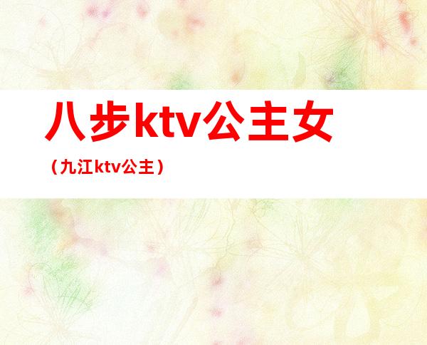 八步ktv公主女(九江ktv公主)