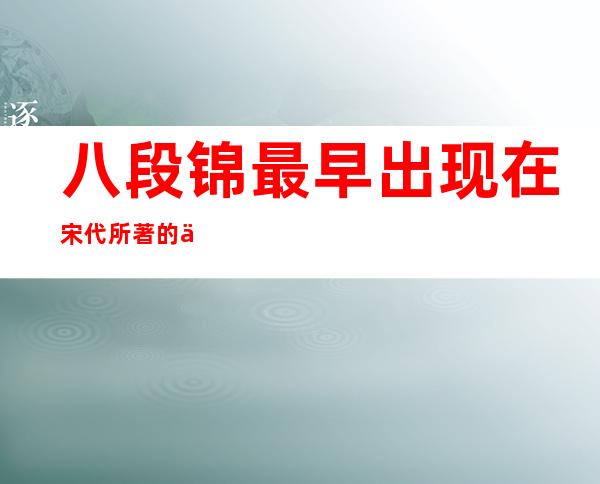 八段锦最早出现在宋代所著的什么中(八段锦最早出现在宋代的什么)