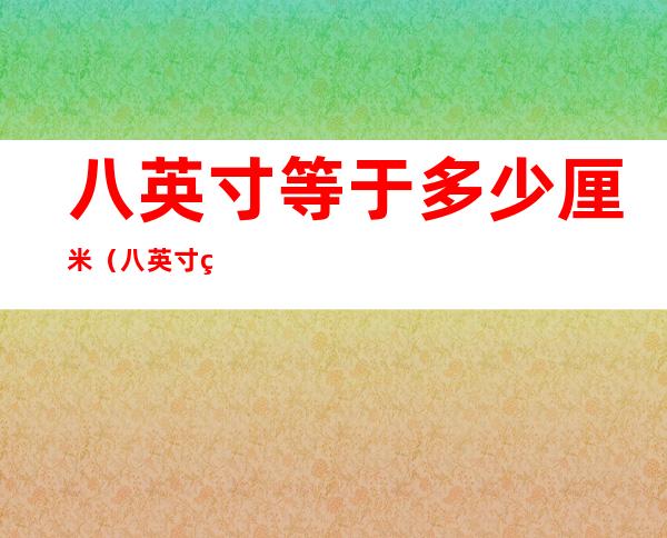 八英寸等于多少厘米（八英寸等于多少厘米长度）