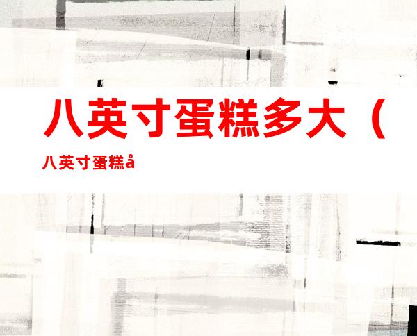 八英寸蛋糕多大（八英寸蛋糕多大?）