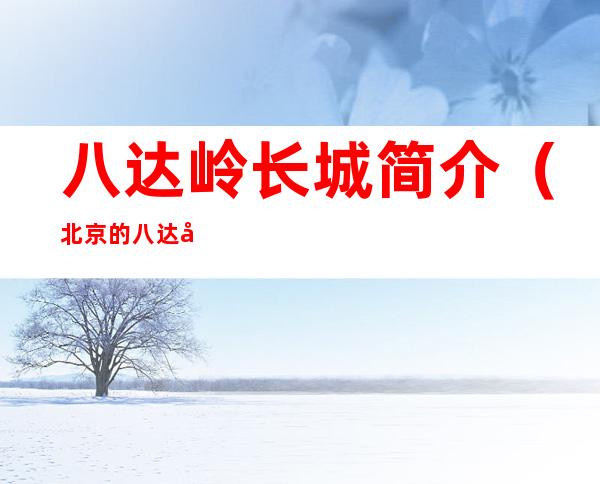 八达岭长城简介（北京的八达岭长城简介）