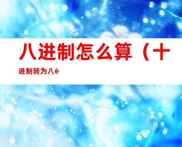 八进制怎么算（十进制转为八进制怎么算）