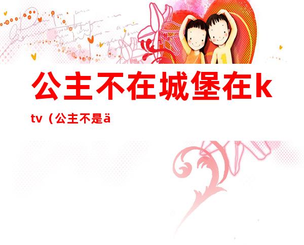 公主不在城堡在ktv(公主不是住在城堡里)