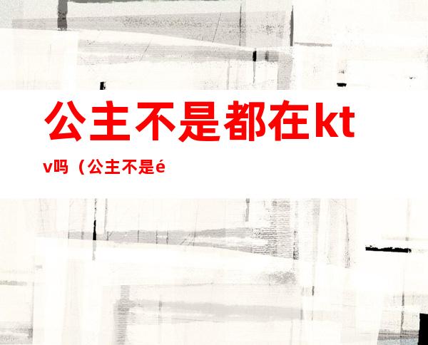 公主不是都在ktv吗(公主不是都在ktv吗小说)